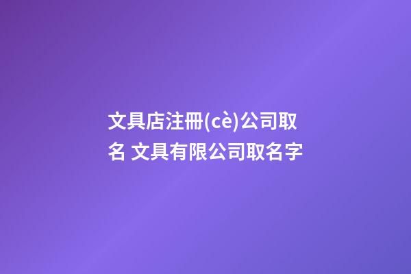 文具店注冊(cè)公司取名 文具有限公司取名字-第1張-公司起名-玄機(jī)派